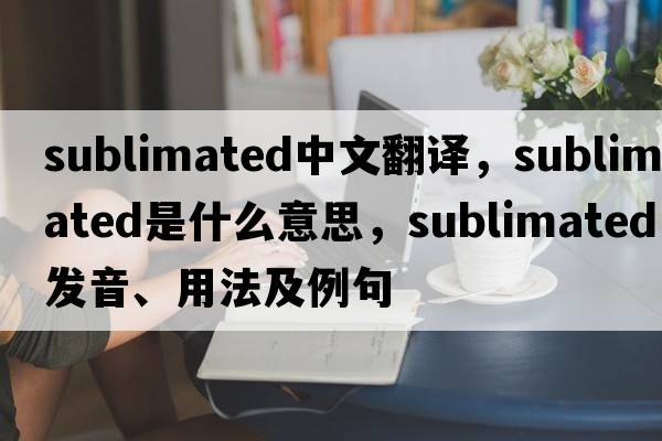 sublimated中文翻譯，sublimated是什么意思，sublimated發(fā)音、用法及例句