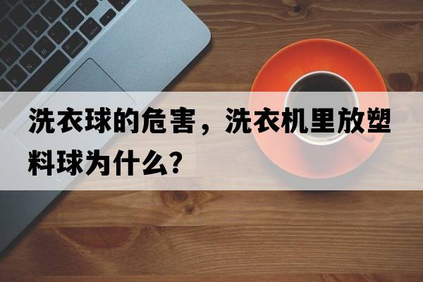 洗衣球的危害，洗衣機里放塑料球為什么？