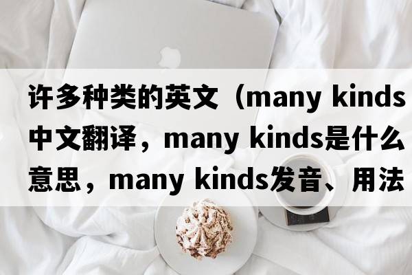 許多種類(lèi)的英文（many kinds中文翻譯，many kinds是什么意思，many kinds發(fā)音、用法及例句）