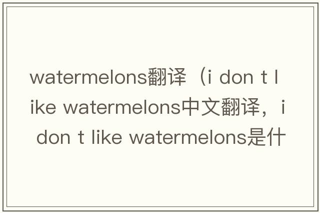 watermelons翻譯（i don t like watermelons中文翻譯，i don t like watermelons是什么意思，i don t like watermelons發(fā)音、