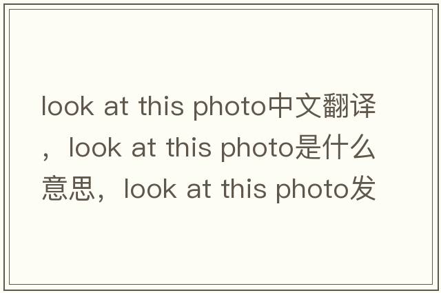 look at this photo中文翻譯，look at this photo是什么意思，look at this photo發(fā)音、用法及例句
