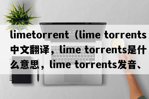 limetorrent（lime torrents中文翻譯，lime torrents是什么意思，lime torrents發(fā)音、用法及例句）