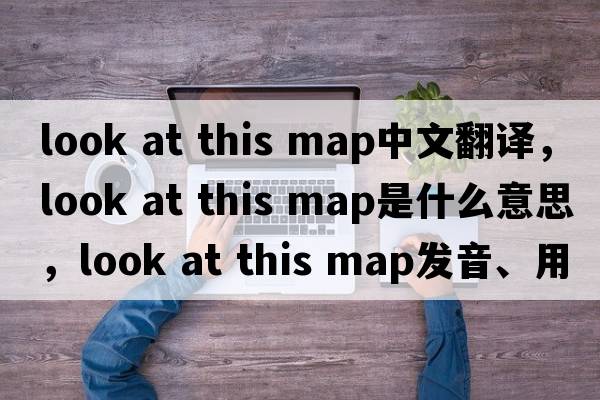 look at this map中文翻譯，look at this map是什么意思，look at this map發(fā)音、用法及例句