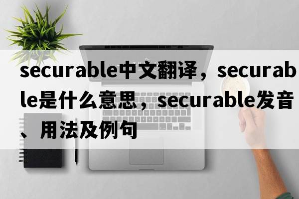 securable中文翻譯，securable是什么意思，securable發(fā)音、用法及例句