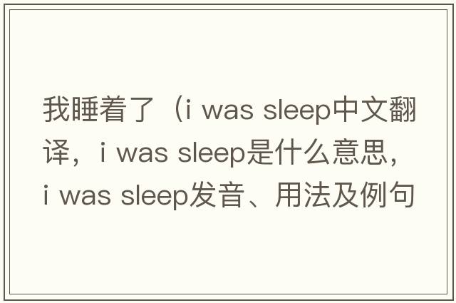 我睡著(zhù)了（i was sleep中文翻譯，i was sleep是什么意思，i was sleep發(fā)音、用法及例句）