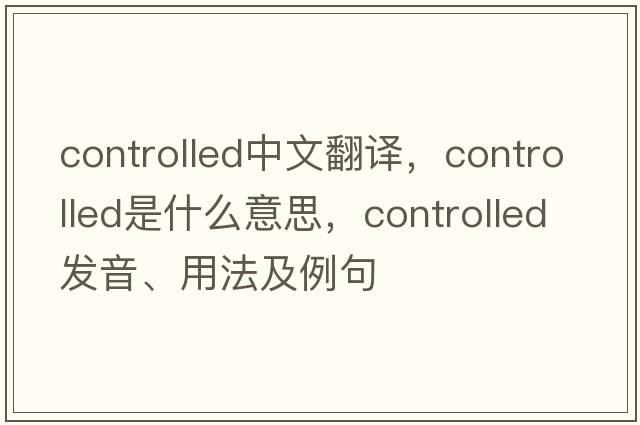 controlled中文翻譯，controlled是什么意思，controlled發(fā)音、用法及例句