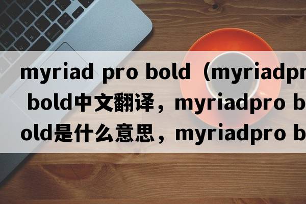 myriad pro bold（myriadpro bold中文翻譯，myriadpro bold是什么意思，myriadpro bold發(fā)音、用法及例句）