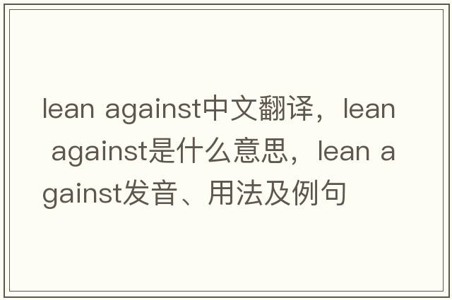 lean against中文翻譯，lean against是什么意思，lean against發(fā)音、用法及例句