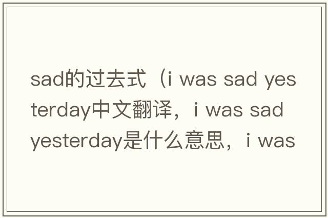 sad的過(guò)去式（i was sad yesterday中文翻譯，i was sad yesterday是什么意思，i was sad yesterday發(fā)音、用法及例句）