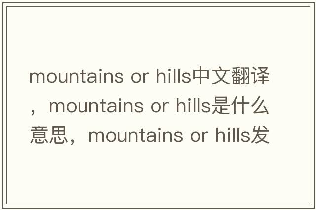 mountains or hills中文翻譯，mountains or hills是什么意思，mountains or hills發(fā)音、用法及例句