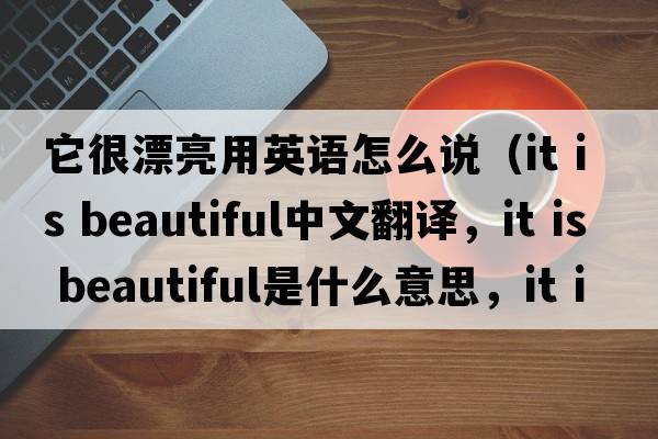 它很漂亮用英語(yǔ)怎么說(shuō)（it is beautiful中文翻譯，it is beautiful是什么意思，it is beautiful發(fā)音、用法及例句）