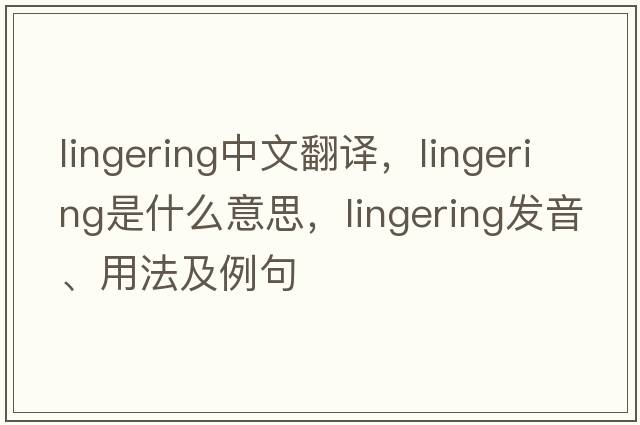 lingering中文翻譯，lingering是什么意思，lingering發(fā)音、用法及例句