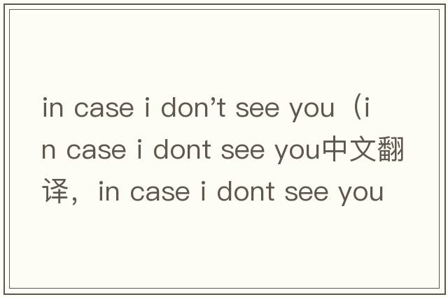 in case i don't see you（in case i dont see you中文翻譯，in case i dont see you是什么意思，in case i dont s