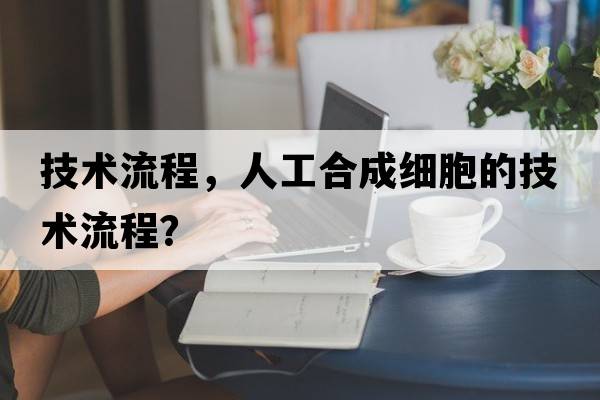 技術(shù)流程，人工合成細胞的技術(shù)流程？