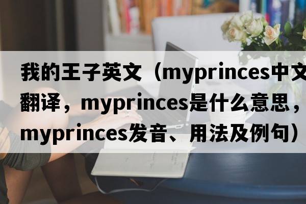 我的王子英文（myprinces中文翻譯，myprinces是什么意思，myprinces發(fā)音、用法及例句）