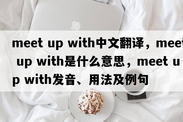 meet up with中文翻譯，meet up with是什么意思，meet up with發(fā)音、用法及例句