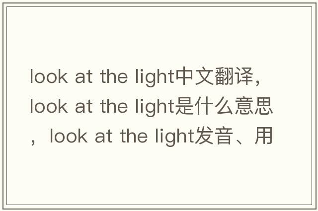 look at the light中文翻譯，look at the light是什么意思，look at the light發(fā)音、用法及例句