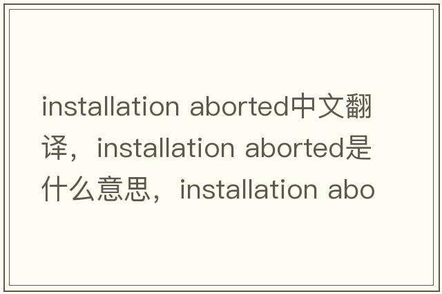 installation aborted中文翻譯，installation aborted是什么意思，installation aborted發(fā)音、用法及例句