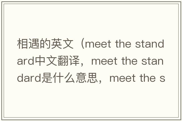 相遇的英文（meet the standard中文翻譯，meet the standard是什么意思，meet the standard發(fā)音、用法及例句）