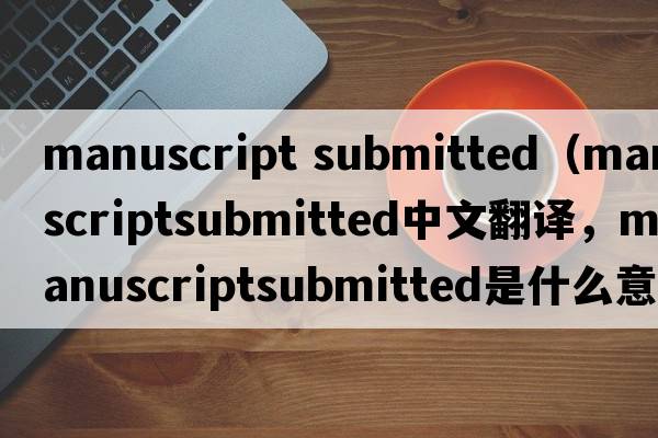 manuscript submitted（manuscriptsubmitted中文翻譯，manuscriptsubmitted是什么意思，manuscriptsubmitted發(fā)音、用法及例句）