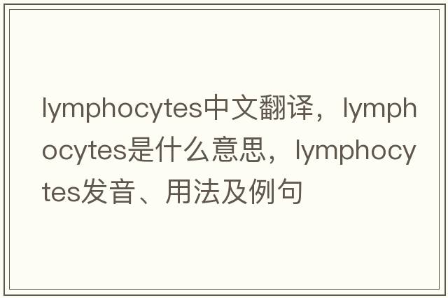 lymphocytes中文翻譯，lymphocytes是什么意思，lymphocytes發(fā)音、用法及例句