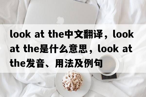 look at the中文翻譯，look at the是什么意思，look at the發(fā)音、用法及例句