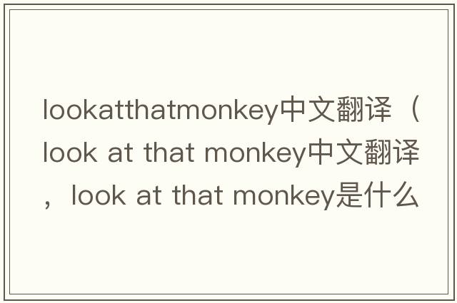 lookatthatmonkey中文翻譯（look at that monkey中文翻譯，look at that monkey是什么意思，look at that monkey發(fā)音、用法及例句）