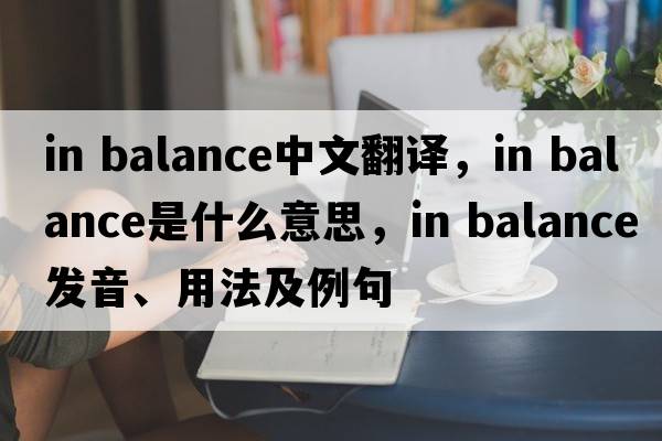 in balance中文翻譯，in balance是什么意思，in balance發(fā)音、用法及例句