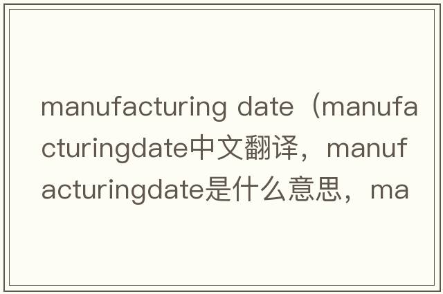 manufacturing date（manufacturingdate中文翻譯，manufacturingdate是什么意思，manufacturingdate發(fā)音、用法及例句）