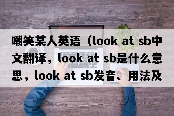 嘲笑某人英語(yǔ)（look at sb中文翻譯，look at sb是什么意思，look at sb發(fā)音、用法及例句）