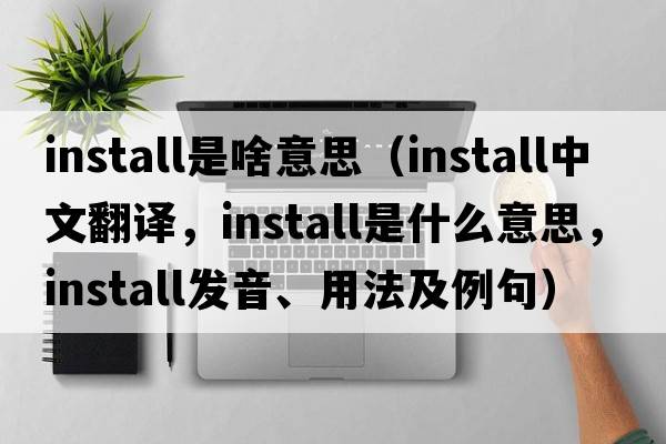 install是啥意思（install中文翻譯，install是什么意思，install發(fā)音、用法及例句）