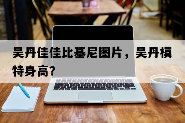 吳丹佳佳比基尼圖片，吳丹模特身高？