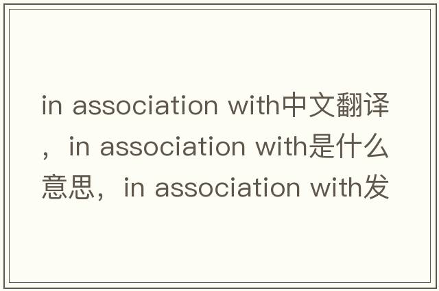 in association with中文翻譯，in association with是什么意思，in association with發(fā)音、用法及例句
