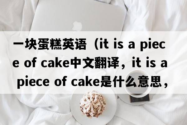 一塊蛋糕英語(yǔ)（it is a piece of cake中文翻譯，it is a piece of cake是什么意思，it is a piece of cake發(fā)音、用法及例句）