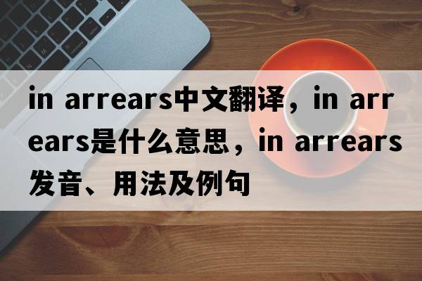 in arrears中文翻譯，in arrears是什么意思，in arrears發(fā)音、用法及例句