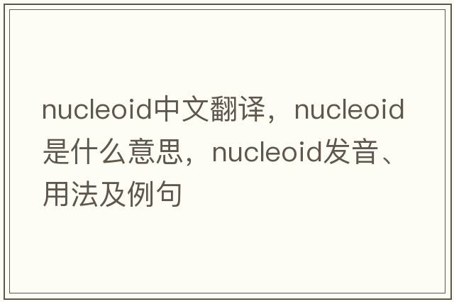 nucleoid中文翻譯，nucleoid是什么意思，nucleoid發(fā)音、用法及例句