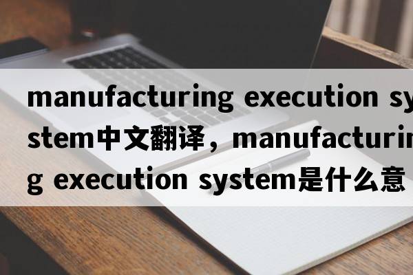 manufacturing execution system中文翻譯，manufacturing execution system是什么意思，manufacturing execution system發(fā)音、用法及例句