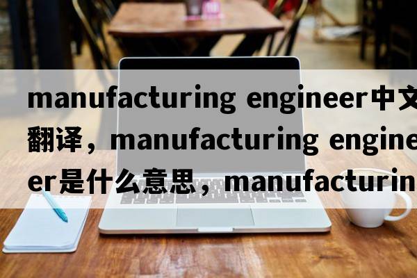 manufacturing engineer中文翻譯，manufacturing engineer是什么意思，manufacturing engineer發(fā)音、用法及例句