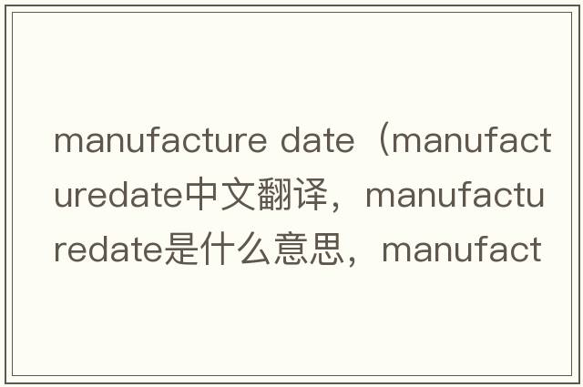 manufacture date（manufacturedate中文翻譯，manufacturedate是什么意思，manufacturedate發(fā)音、用法及例句）