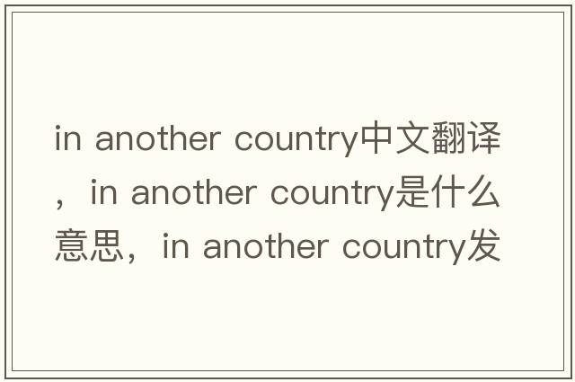in another country中文翻譯，in another country是什么意思，in another country發(fā)音、用法及例句