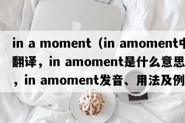 in a moment（in amoment中文翻譯，in amoment是什么意思，in amoment發(fā)音、用法及例句）