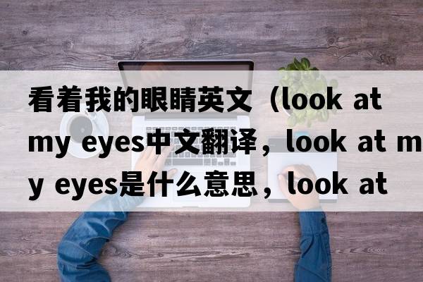 看著(zhù)我的眼睛英文（look at my eyes中文翻譯，look at my eyes是什么意思，look at my eyes發(fā)音、用法及例句）