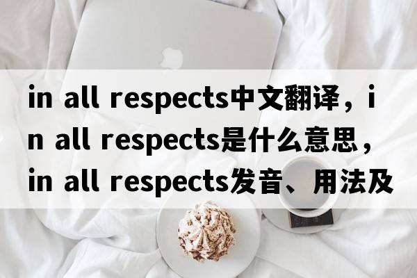 in all respects中文翻譯，in all respects是什么意思，in all respects發(fā)音、用法及例句