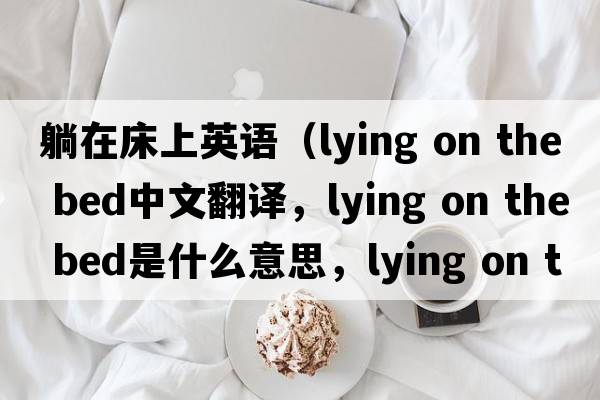 躺在床上英語(yǔ)（lying on the bed中文翻譯，lying on the bed是什么意思，lying on the bed發(fā)音、用法及例句）