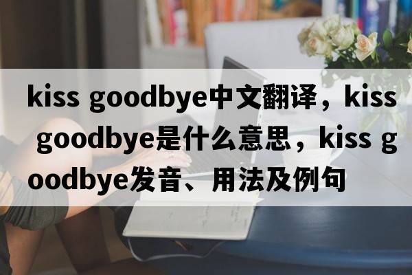 kiss goodbye中文翻譯，kiss goodbye是什么意思，kiss goodbye發(fā)音、用法及例句