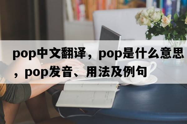 pop中文翻譯，pop是什么意思，pop發(fā)音、用法及例句