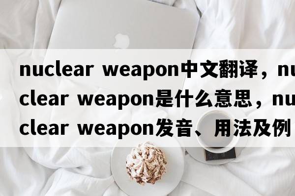 nuclear weapon中文翻譯，nuclear weapon是什么意思，nuclear weapon發(fā)音、用法及例句