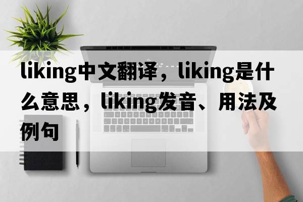 liking中文翻譯，liking是什么意思，liking發(fā)音、用法及例句