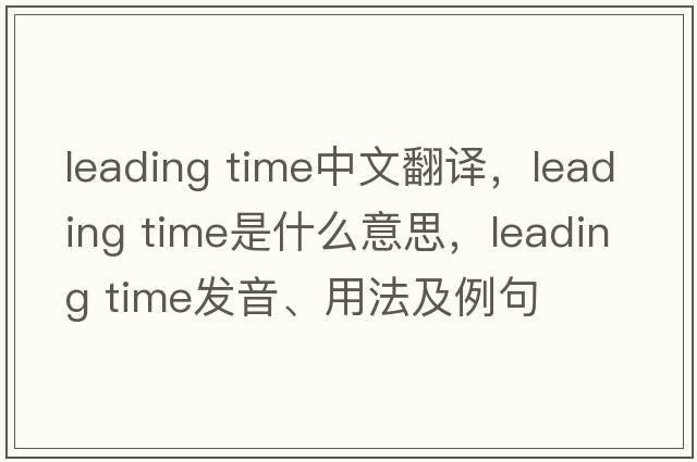 leading time中文翻譯，leading time是什么意思，leading time發(fā)音、用法及例句