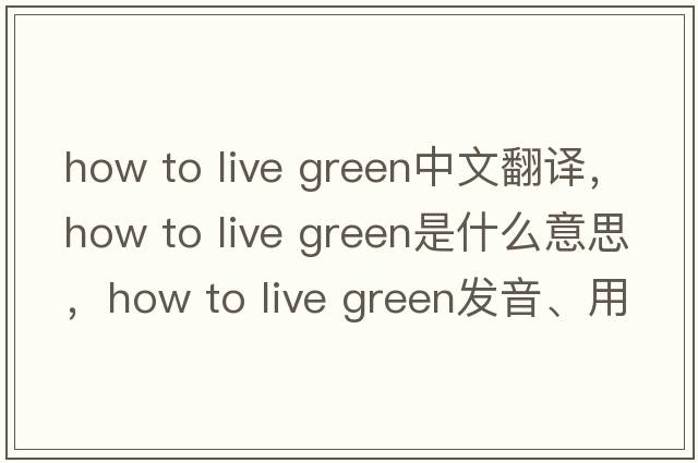 how to live green中文翻譯，how to live green是什么意思，how to live green發(fā)音、用法及例句